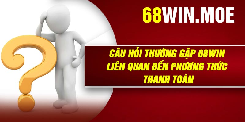 Câu Hỏi Thường Gặp 68Win Liên Quan Đến Phương Thức Thanh Toán