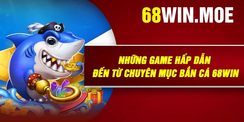 Những Game Hấp Dẫn Đến Từ Chuyên Mục Bắn Cá 68Win